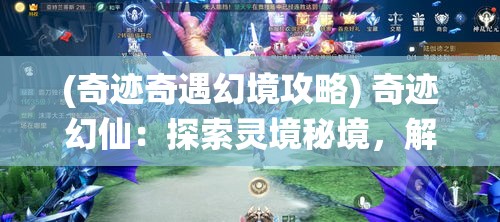 (奇迹奇遇幻境攻略) 奇迹幻仙：探索灵境秘境，解锁千古仙缘，揭开神秘面纱的壮丽冒险